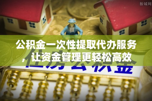 哈密公积金一次性提取代办服务，让资金管理更轻松高效