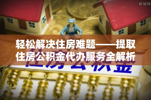 哈密轻松解决住房难题——提取住房公积金代办服务全解析