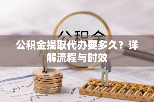 哈密公积金提取代办要多久？详解流程与时效