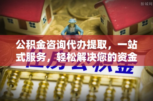 哈密公积金咨询代办提取，一站式服务，轻松解决您的资金需求