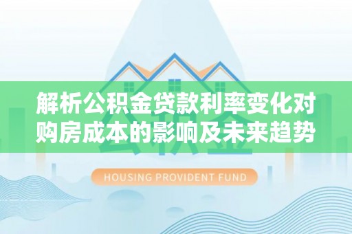 哈密解析公积金贷款利率变化对购房成本的影响及未来趋势