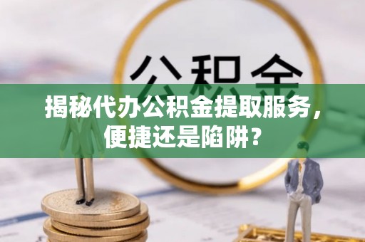 哈密揭秘代办公积金提取服务，便捷还是陷阱？