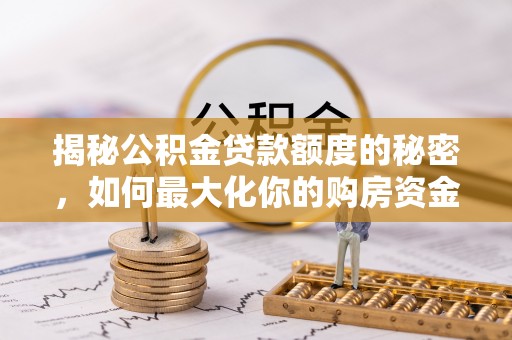 哈密揭秘公积金贷款额度的秘密，如何最大化你的购房资金？