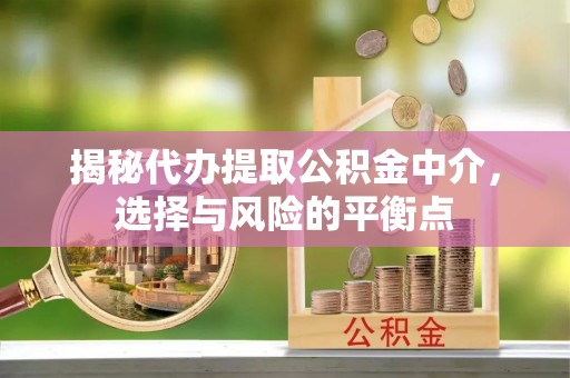 哈密揭秘代办提取公积金中介，选择与风险的平衡点