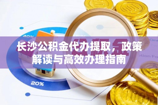 哈密长沙公积金代办提取，政策解读与高效办理指南