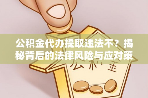 哈密公积金代办提取违法不？揭秘背后的法律风险与应对策略