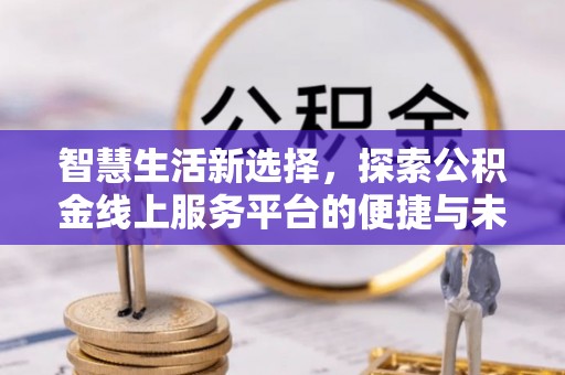 哈密智慧生活新选择，探索公积金线上服务平台的便捷与未来