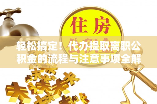 哈密轻松搞定！代办提取离职公积金的流程与注意事项全解析