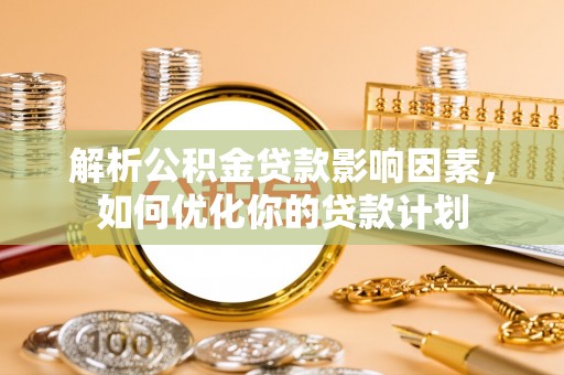哈密解析公积金贷款影响因素，如何优化你的贷款计划