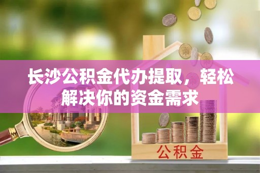 哈密长沙公积金代办提取，轻松解决你的资金需求