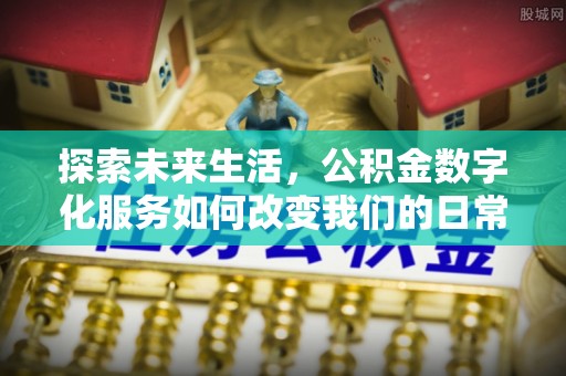 哈密探索未来生活，公积金数字化服务如何改变我们的日常