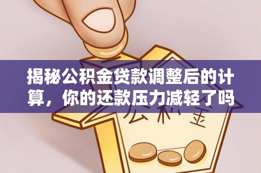 哈密揭秘公积金贷款调整后的计算，你的还款压力减轻了吗？