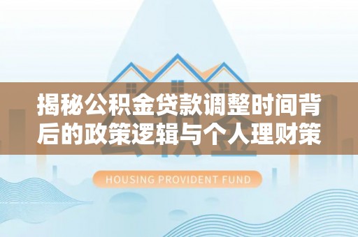 哈密揭秘公积金贷款调整时间背后的政策逻辑与个人理财策略