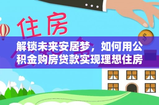 哈密解锁未来安居梦，如何用公积金购房贷款实现理想住房计划