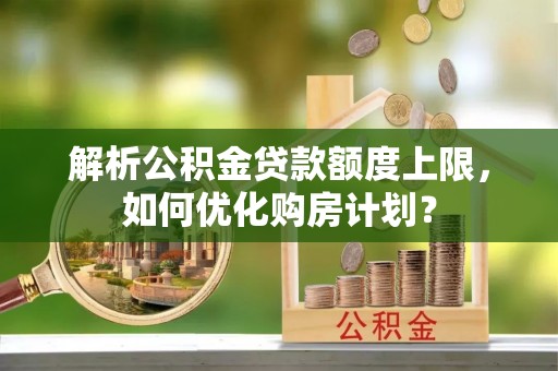 哈密解析公积金贷款额度上限，如何优化购房计划？