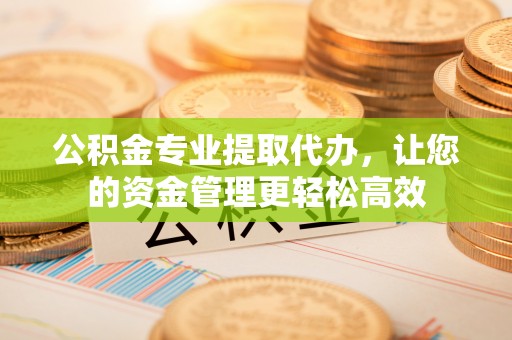 哈密公积金专业提取代办，让您的资金管理更轻松高效