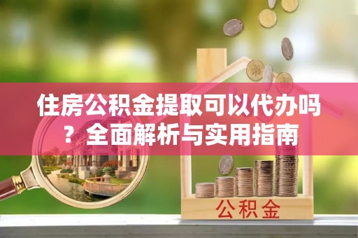 哈密住房公积金提取可以代办吗？全面解析与实用指南