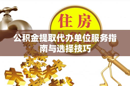哈密公积金提取代办单位服务指南与选择技巧