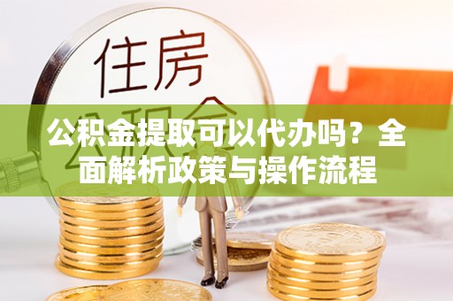 哈密公积金提取可以代办吗？全面解析政策与操作流程