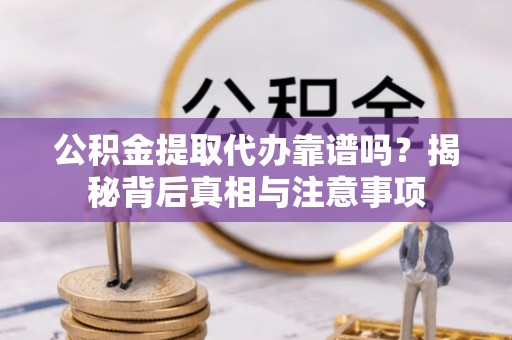 哈密公积金提取代办靠谱吗？揭秘背后真相与注意事项
