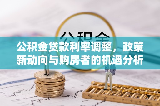 哈密公积金贷款利率调整，政策新动向与购房者的机遇分析