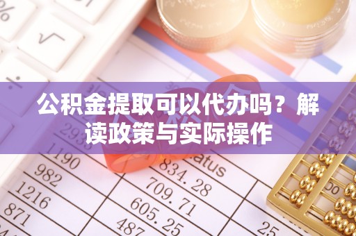 哈密公积金提取可以代办吗？解读政策与实际操作