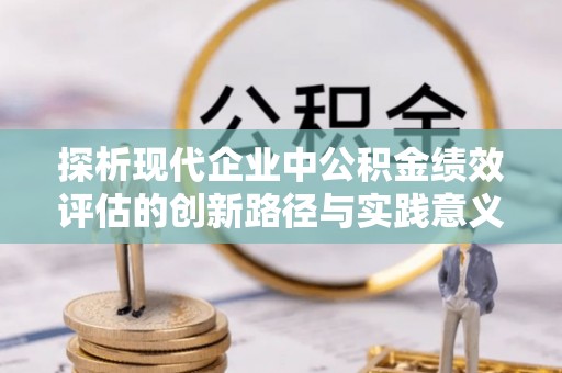 哈密探析现代企业中公积金绩效评估的创新路径与实践意义