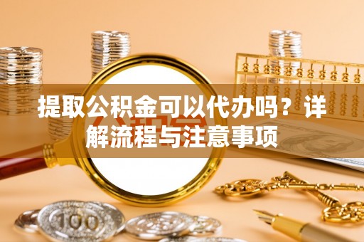 哈密提取公积金可以代办吗？详解流程与注意事项