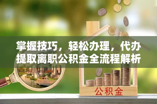 哈密掌握技巧，轻松办理，代办提取离职公积金全流程解析