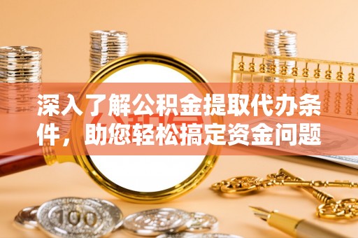 哈密深入了解公积金提取代办条件，助您轻松搞定资金问题