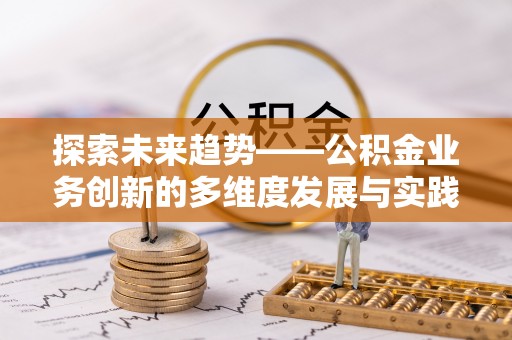 哈密探索未来趋势——公积金业务创新的多维度发展与实践