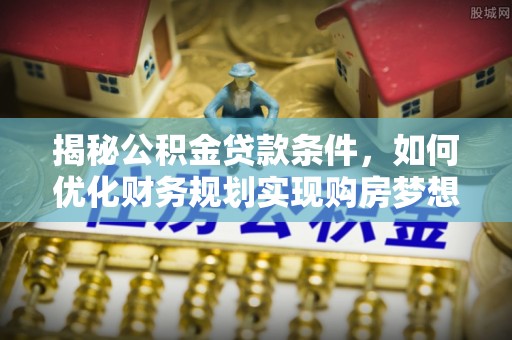 哈密揭秘公积金贷款条件，如何优化财务规划实现购房梦想