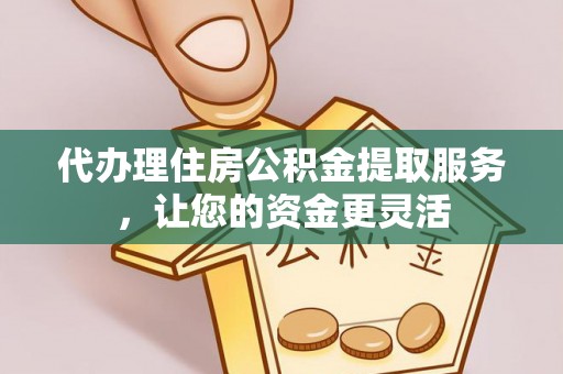 哈密代办理住房公积金提取服务，让您的资金更灵活