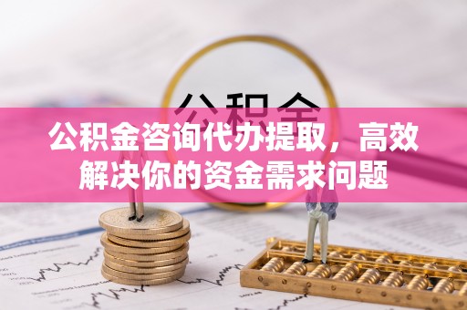 哈密公积金咨询代办提取，高效解决你的资金需求问题