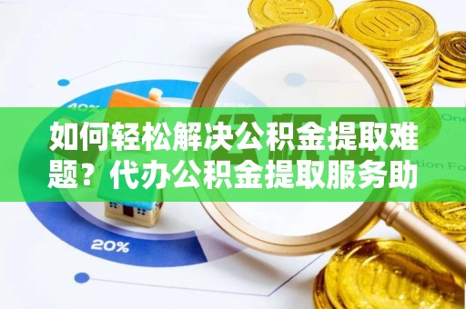 哈密如何轻松解决公积金提取难题？代办公积金提取服务助您一臂之力
