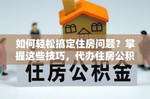 哈密如何轻松搞定住房问题？掌握这些技巧，代办住房公积金提取不再难