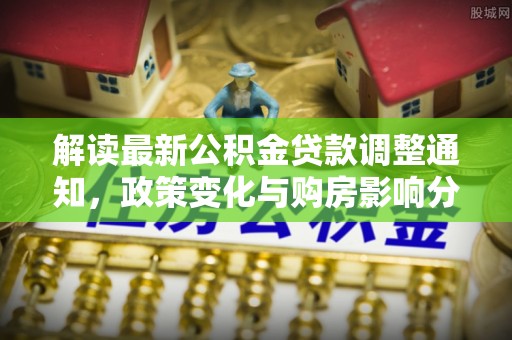 哈密解读最新公积金贷款调整通知，政策变化与购房影响分析