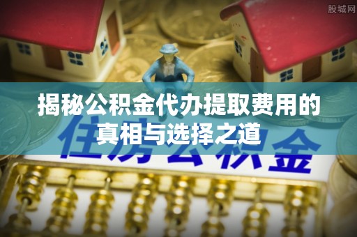哈密揭秘公积金代办提取费用的真相与选择之道