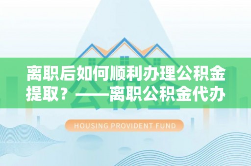 哈密离职后如何顺利办理公积金提取？——离职公积金代办提取全攻略