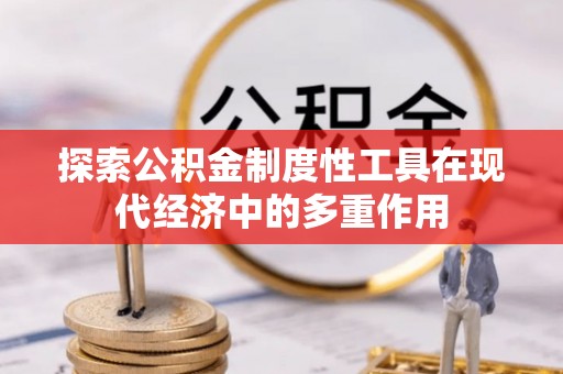 哈密探索公积金制度性工具在现代经济中的多重作用