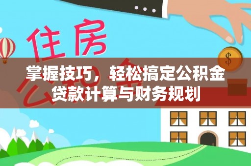 哈密掌握技巧，轻松搞定公积金贷款计算与财务规划