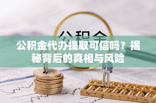 哈密公积金代办提取可信吗？揭秘背后的真相与风险