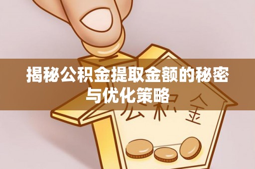 哈密揭秘公积金提取金额的秘密与优化策略