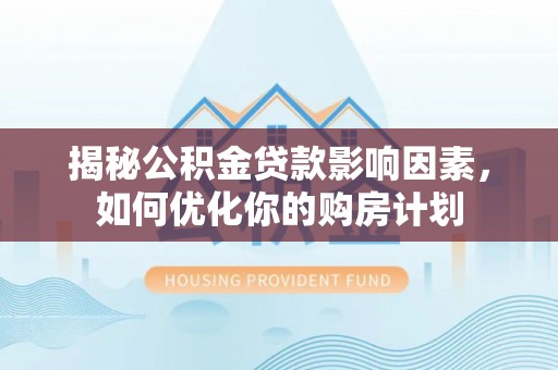 哈密揭秘公积金贷款影响因素，如何优化你的购房计划