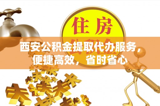 哈密西安公积金提取代办服务，便捷高效，省时省心