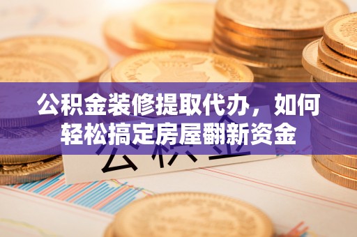 哈密公积金装修提取代办，如何轻松搞定房屋翻新资金