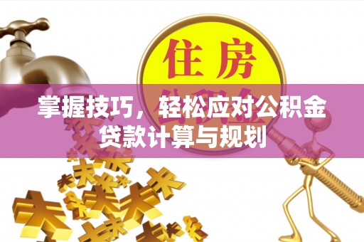 哈密掌握技巧，轻松应对公积金贷款计算与规划