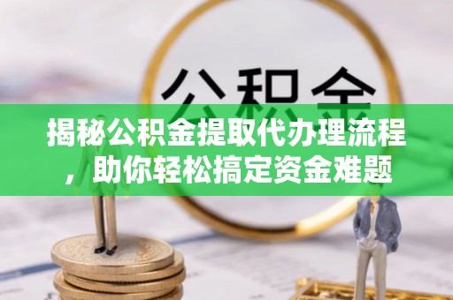 哈密揭秘公积金提取代办理流程，助你轻松搞定资金难题