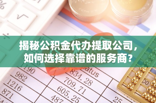 哈密揭秘公积金代办提取公司，如何选择靠谱的服务商？