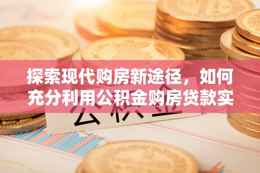 哈密探索现代购房新途径，如何充分利用公积金购房贷款实现置业梦想